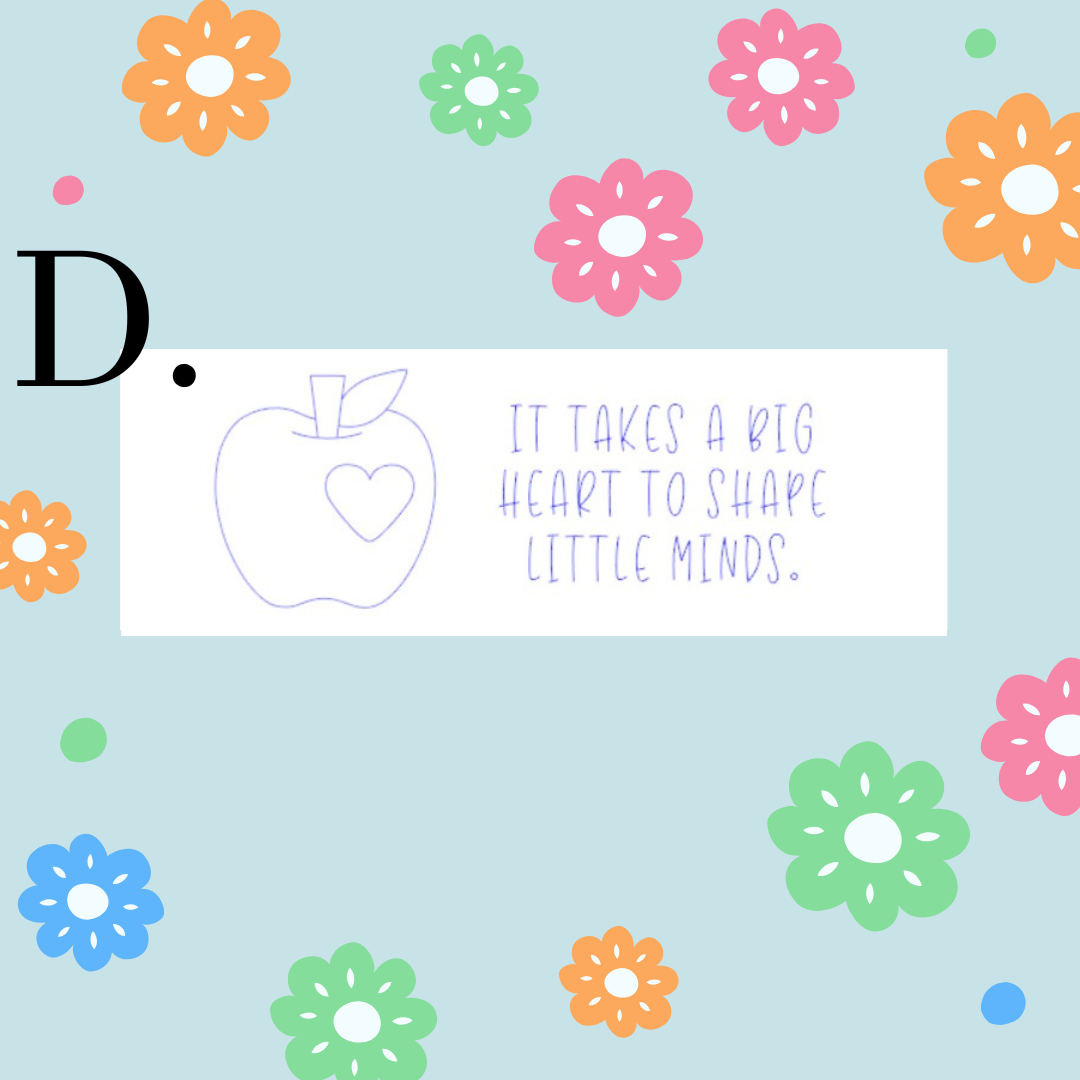 It takes a big heart to shape little minds.